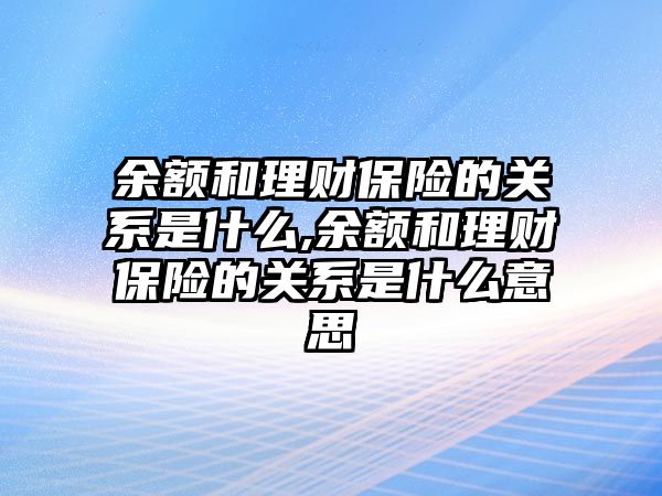 余額和理財保險的關(guān)系是什么,余額和理財保險的關(guān)系是什么意思