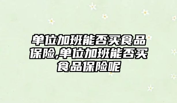 單位加班能否買食品保險,單位加班能否買食品保險呢