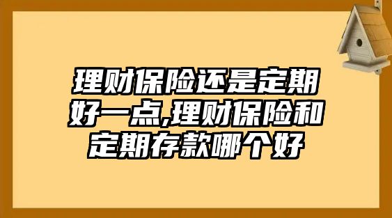 理財(cái)保險(xiǎn)還是定期好一點(diǎn),理財(cái)保險(xiǎn)和定期存款哪個(gè)好