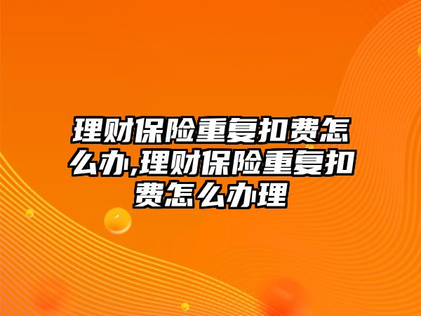 理財(cái)保險(xiǎn)重復(fù)扣費(fèi)怎么辦,理財(cái)保險(xiǎn)重復(fù)扣費(fèi)怎么辦理