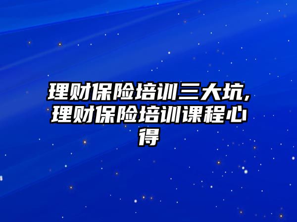 理財保險培訓(xùn)三大坑,理財保險培訓(xùn)課程心得