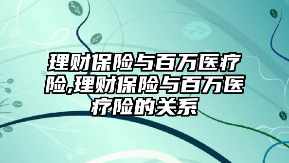 理財保險與百萬醫(yī)療險,理財保險與百萬醫(yī)療險的關(guān)系