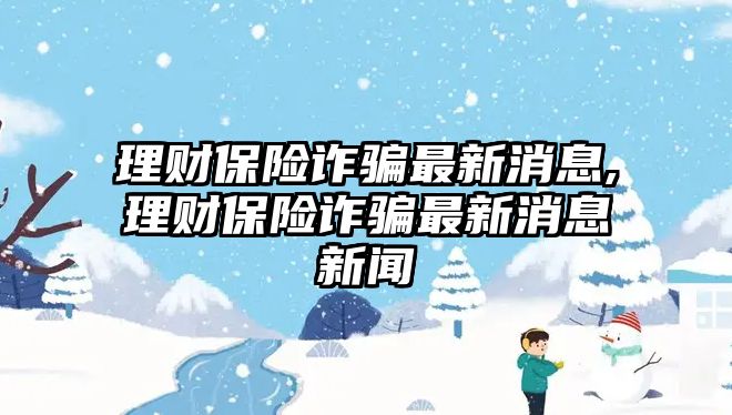 理財保險詐騙最新消息,理財保險詐騙最新消息新聞