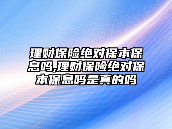 理財保險絕對保本保息嗎,理財保險絕對保本保息嗎是真的嗎