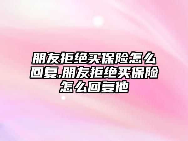 朋友拒絕買保險怎么回復(fù),朋友拒絕買保險怎么回復(fù)他