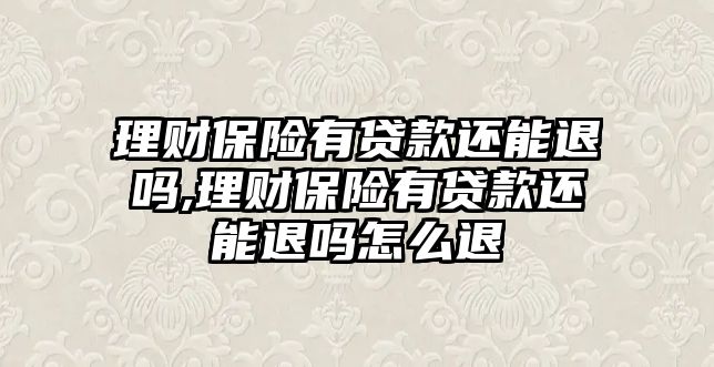 理財保險有貸款還能退嗎,理財保險有貸款還能退嗎怎么退