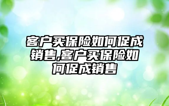 客戶買保險如何促成銷售,客戶買保險如何促成銷售