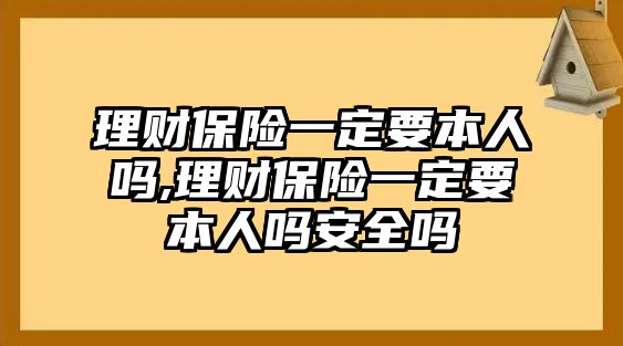 理財(cái)保險(xiǎn)一定要本人嗎,理財(cái)保險(xiǎn)一定要本人嗎安全嗎