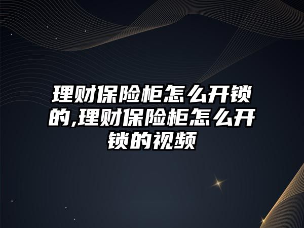 理財保險柜怎么開鎖的,理財保險柜怎么開鎖的視頻