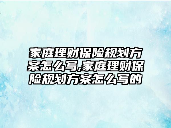 家庭理財保險規(guī)劃方案怎么寫,家庭理財保險規(guī)劃方案怎么寫的