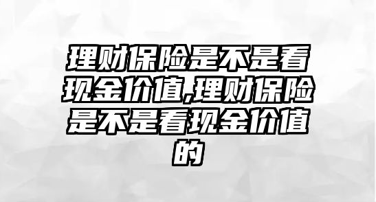 理財(cái)保險(xiǎn)是不是看現(xiàn)金價(jià)值,理財(cái)保險(xiǎn)是不是看現(xiàn)金價(jià)值的