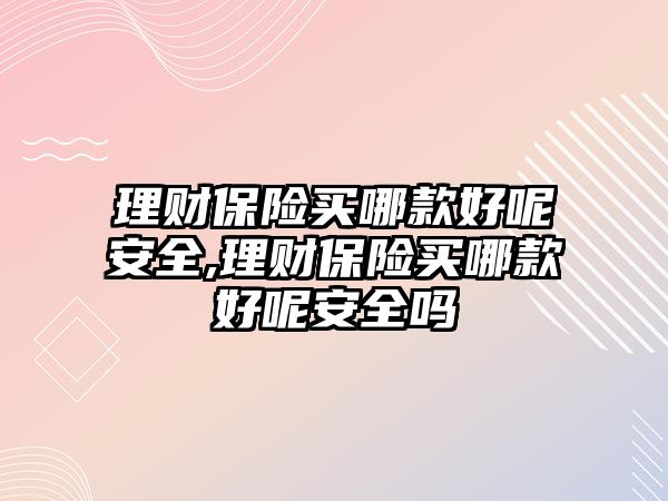 理財保險買哪款好呢安全,理財保險買哪款好呢安全嗎