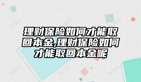 理財(cái)保險(xiǎn)如何才能取回本金,理財(cái)保險(xiǎn)如何才能取回本金呢