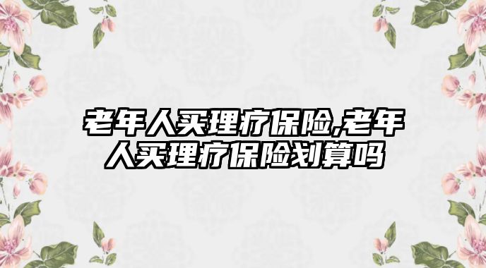 老年人買理療保險,老年人買理療保險劃算嗎