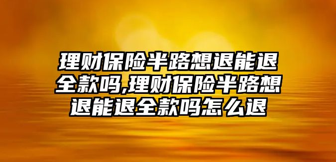 理財(cái)保險(xiǎn)半路想退能退全款嗎,理財(cái)保險(xiǎn)半路想退能退全款嗎怎么退