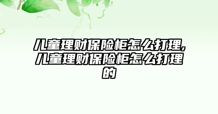 兒童理財保險柜怎么打理,兒童理財保險柜怎么打理的