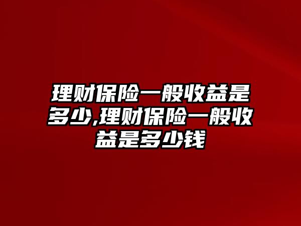 理財(cái)保險(xiǎn)一般收益是多少,理財(cái)保險(xiǎn)一般收益是多少錢