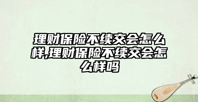 理財保險不續(xù)交會怎么樣,理財保險不續(xù)交會怎么樣嗎