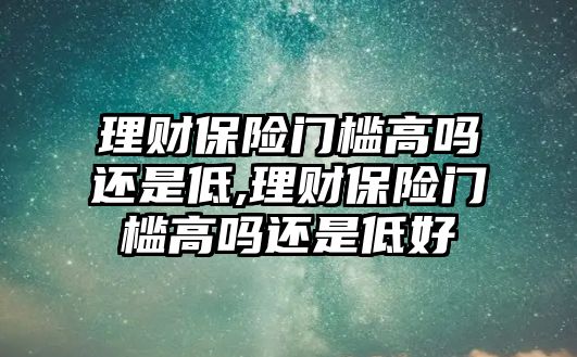 理財保險門檻高嗎還是低,理財保險門檻高嗎還是低好