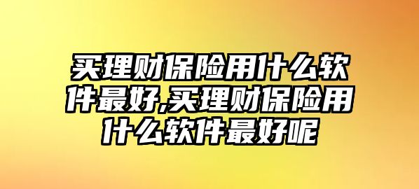 買(mǎi)理財(cái)保險(xiǎn)用什么軟件最好,買(mǎi)理財(cái)保險(xiǎn)用什么軟件最好呢