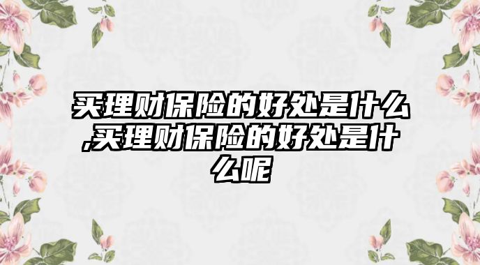 買理財保險的好處是什么,買理財保險的好處是什么呢