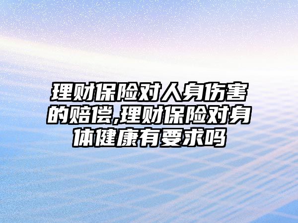 理財保險對人身傷害的賠償,理財保險對身體健康有要求嗎