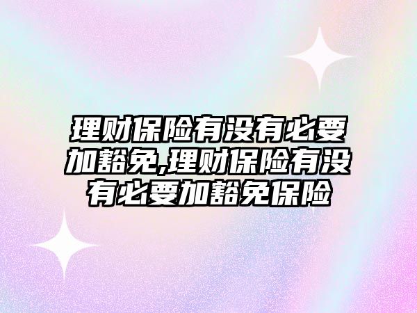 理財保險有沒有必要加豁免,理財保險有沒有必要加豁免保險