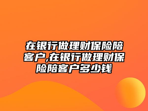 在銀行做理財保險陪客戶,在銀行做理財保險陪客戶多少錢