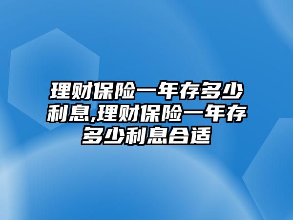 理財(cái)保險(xiǎn)一年存多少利息,理財(cái)保險(xiǎn)一年存多少利息合適