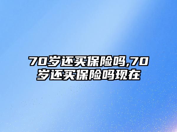 70歲還買保險(xiǎn)嗎,70歲還買保險(xiǎn)嗎現(xiàn)在