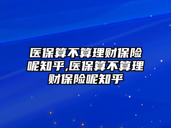 醫(yī)保算不算理財保險呢知乎,醫(yī)保算不算理財保險呢知乎