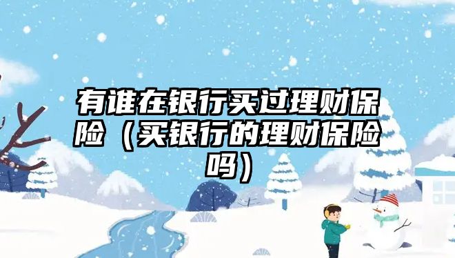 有誰在銀行買過理財(cái)保險(xiǎn)（買銀行的理財(cái)保險(xiǎn)嗎）