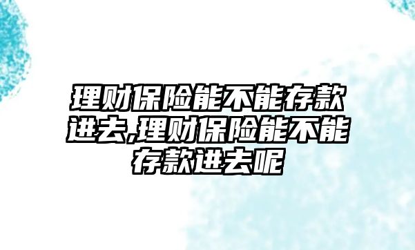 理財(cái)保險(xiǎn)能不能存款進(jìn)去,理財(cái)保險(xiǎn)能不能存款進(jìn)去呢