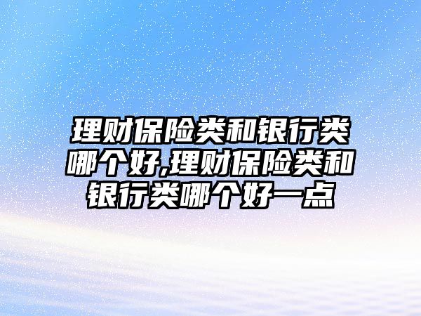 理財保險類和銀行類哪個好,理財保險類和銀行類哪個好一點