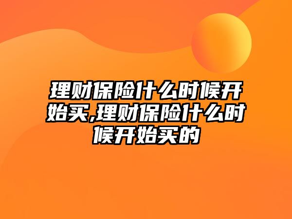 理財(cái)保險(xiǎn)什么時(shí)候開始買,理財(cái)保險(xiǎn)什么時(shí)候開始買的