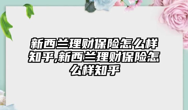 新西蘭理財保險怎么樣知乎,新西蘭理財保險怎么樣知乎