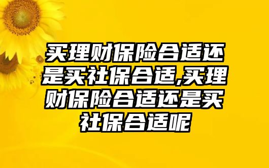 買理財(cái)保險(xiǎn)合適還是買社保合適,買理財(cái)保險(xiǎn)合適還是買社保合適呢