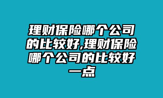 理財保險哪個公司的比較好,理財保險哪個公司的比較好一點