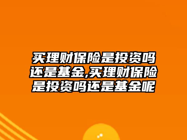 買理財保險是投資嗎還是基金,買理財保險是投資嗎還是基金呢