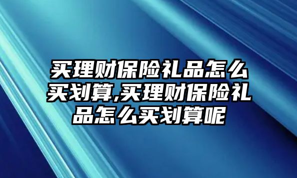 買理財(cái)保險(xiǎn)禮品怎么買劃算,買理財(cái)保險(xiǎn)禮品怎么買劃算呢