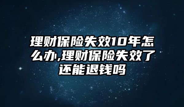 理財(cái)保險(xiǎn)失效10年怎么辦,理財(cái)保險(xiǎn)失效了還能退錢嗎