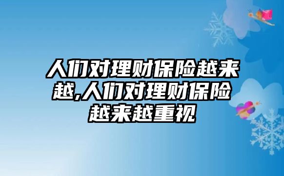 人們對理財保險越來越,人們對理財保險越來越重視