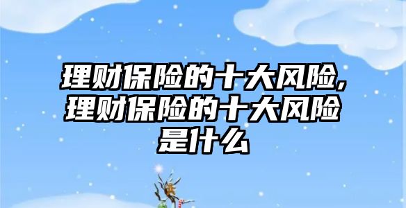 理財保險的十大風(fēng)險,理財保險的十大風(fēng)險是什么