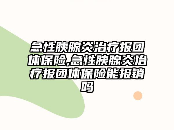 急性胰腺炎治療報(bào)團(tuán)體保險(xiǎn),急性胰腺炎治療報(bào)團(tuán)體保險(xiǎn)能報(bào)銷嗎