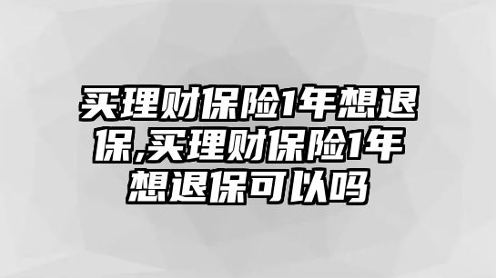 買理財保險1年想退保,買理財保險1年想退?？梢詥? class=