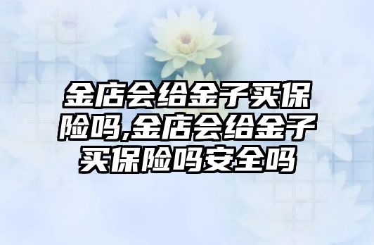 金店會(huì)給金子買(mǎi)保險(xiǎn)嗎,金店會(huì)給金子買(mǎi)保險(xiǎn)嗎安全嗎