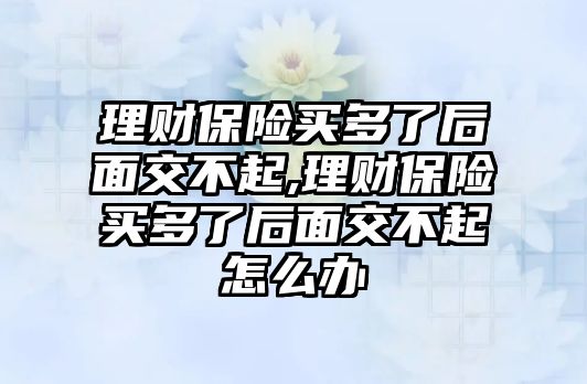 理財(cái)保險買多了后面交不起,理財(cái)保險買多了后面交不起怎么辦