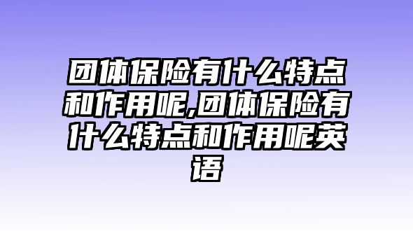 團體保險有什么特點和作用呢,團體保險有什么特點和作用呢英語