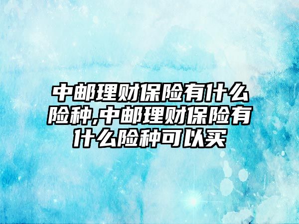 中郵理財保險有什么險種,中郵理財保險有什么險種可以買