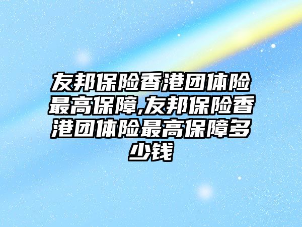 友邦保險香港團體險最高保障,友邦保險香港團體險最高保障多少錢